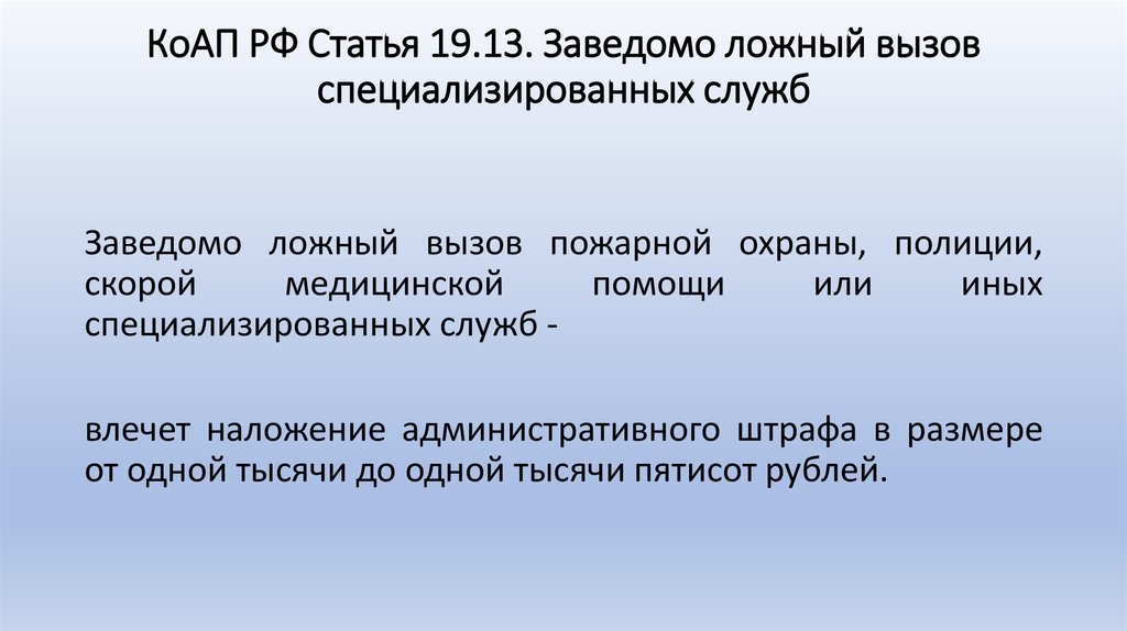 Согласно статье 19.13 КоАП РФ: «Заведомо ложный вызов пожарной охраны, полиции, скорой медицинской помощи или иных специализированных служб - влечет наложение административного штрафа в размере от 1000-1500 рублей». Согласно статье 19.13 КоАП РФ: «Заведомо ложный вызов пожарной охраны, полиции, скорой медицинской помощи или иных специализированных служб - влечет наложение административного штрафа в размере от 1000-1500 рублей».